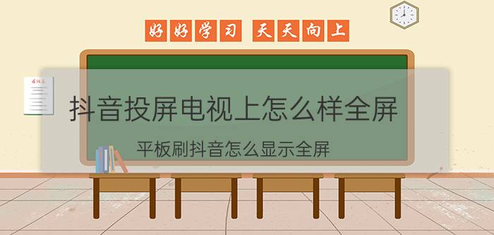 抖音投屏电视上怎么样全屏 平板刷抖音怎么显示全屏？